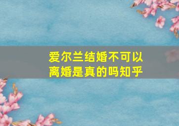 爱尔兰结婚不可以离婚是真的吗知乎