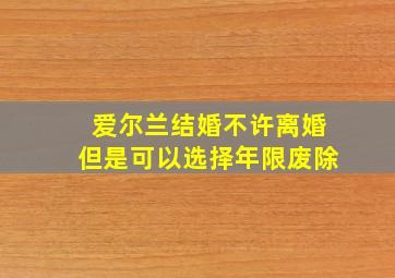 爱尔兰结婚不许离婚但是可以选择年限废除