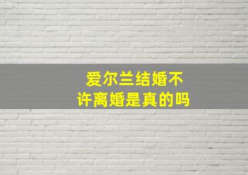 爱尔兰结婚不许离婚是真的吗