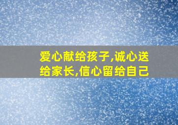 爱心献给孩子,诚心送给家长,信心留给自己