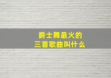 爵士舞最火的三首歌曲叫什么