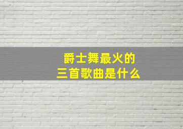 爵士舞最火的三首歌曲是什么