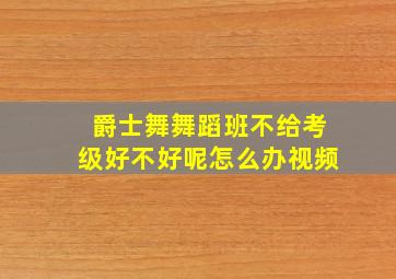 爵士舞舞蹈班不给考级好不好呢怎么办视频