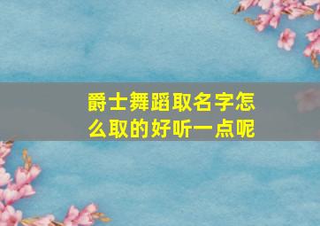 爵士舞蹈取名字怎么取的好听一点呢