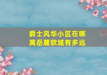 爵士风华小区在哪离岳麓欧城有多远