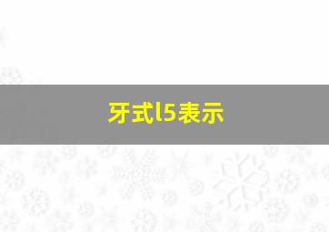 牙式l5表示