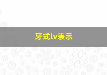 牙式lv表示