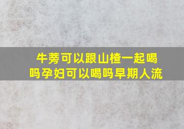 牛蒡可以跟山楂一起喝吗孕妇可以喝吗早期人流