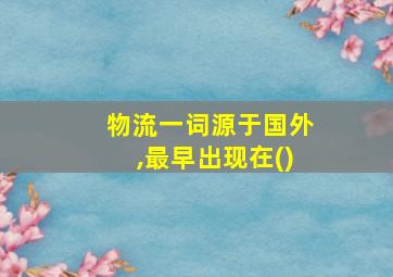 物流一词源于国外,最早出现在()