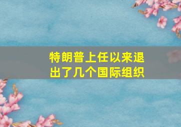 特朗普上任以来退出了几个国际组织