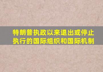 特朗普执政以来退出或停止执行的国际组织和国际机制