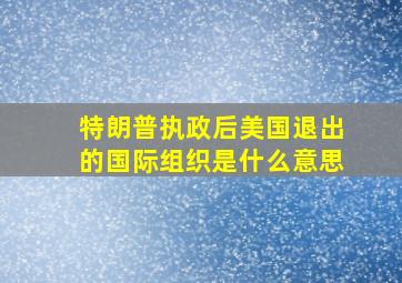 特朗普执政后美国退出的国际组织是什么意思