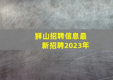 狮山招聘信息最新招聘2023年