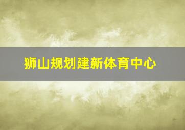 狮山规划建新体育中心