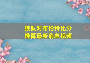 狼队对布伦特比分推算最新消息视频