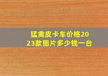 猛禽皮卡车价格2023款图片多少钱一台