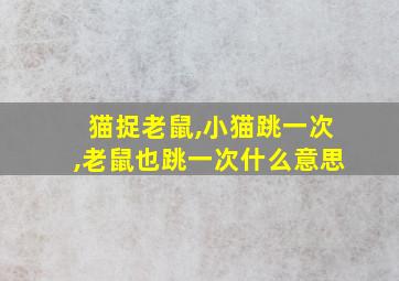 猫捉老鼠,小猫跳一次,老鼠也跳一次什么意思