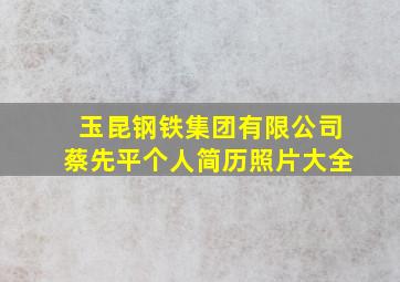 玉昆钢铁集团有限公司蔡先平个人简历照片大全