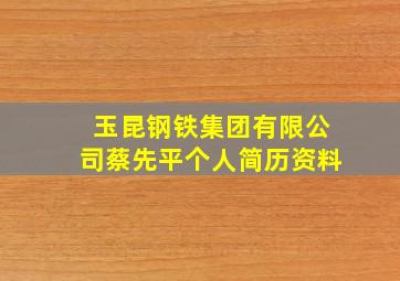 玉昆钢铁集团有限公司蔡先平个人简历资料