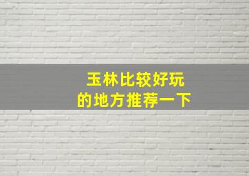 玉林比较好玩的地方推荐一下