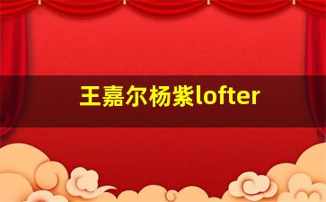 王嘉尔杨紫lofter