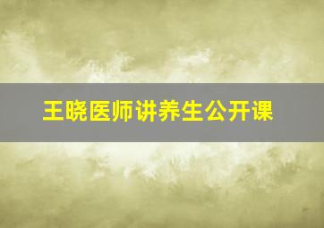 王晓医师讲养生公开课