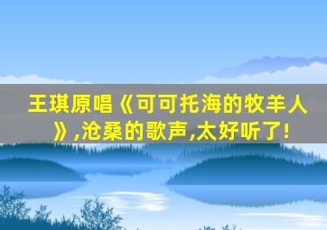 王琪原唱《可可托海的牧羊人》,沧桑的歌声,太好听了!