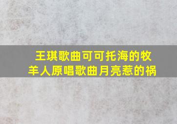 王琪歌曲可可托海的牧羊人原唱歌曲月亮惹的祸