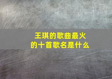 王琪的歌曲最火的十首歌名是什么