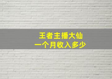 王者主播大仙一个月收入多少