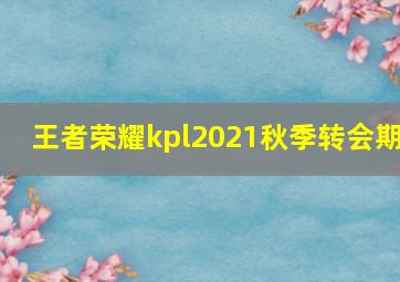 王者荣耀kpl2021秋季转会期