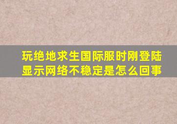 玩绝地求生国际服时刚登陆显示网络不稳定是怎么回事