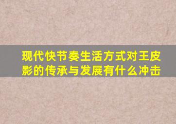 现代快节奏生活方式对王皮影的传承与发展有什么冲击