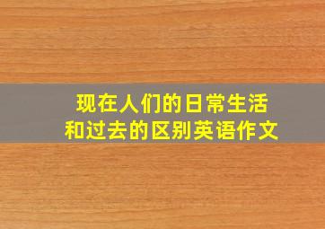 现在人们的日常生活和过去的区别英语作文