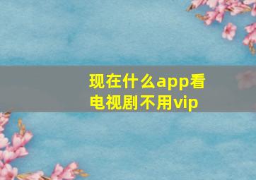 现在什么app看电视剧不用vip