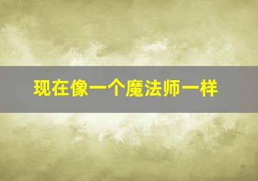 现在像一个魔法师一样