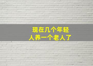 现在几个年轻人养一个老人了