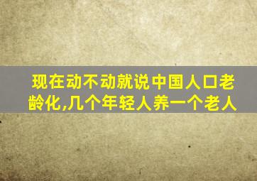 现在动不动就说中国人口老龄化,几个年轻人养一个老人