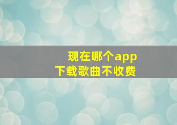 现在哪个app下载歌曲不收费