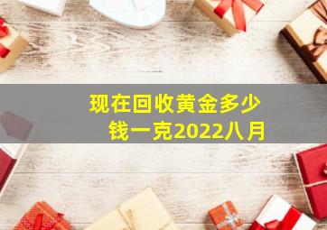 现在回收黄金多少钱一克2022八月