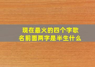 现在最火的四个字歌名前面两字是半生什么