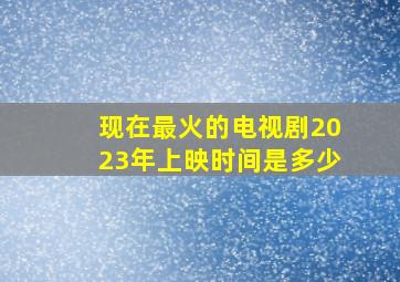 现在最火的电视剧2023年上映时间是多少