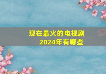 现在最火的电视剧2024年有哪些