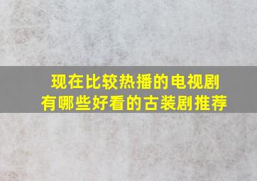 现在比较热播的电视剧有哪些好看的古装剧推荐