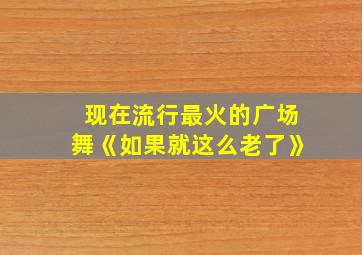 现在流行最火的广场舞《如果就这么老了》