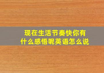 现在生活节奏快你有什么感悟呢英语怎么说