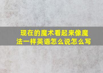 现在的魔术看起来像魔法一样英语怎么说怎么写