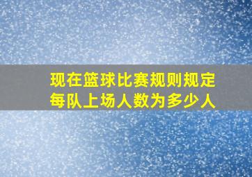 现在篮球比赛规则规定每队上场人数为多少人