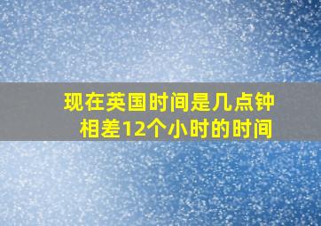 现在英国时间是几点钟相差12个小时的时间