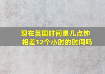 现在英国时间是几点钟相差12个小时的时间吗